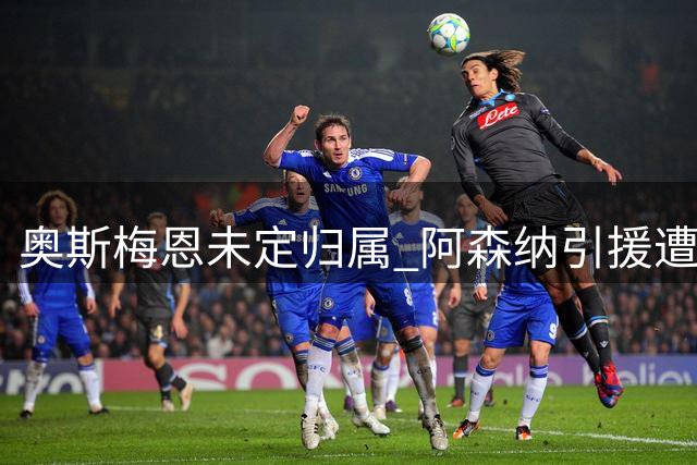 奥斯梅恩未定归属 阿森纳引援遭遇波折